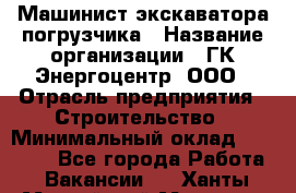 Машинист экскаватора-погрузчика › Название организации ­ ГК Энергоцентр, ООО › Отрасль предприятия ­ Строительство › Минимальный оклад ­ 30 000 - Все города Работа » Вакансии   . Ханты-Мансийский,Мегион г.